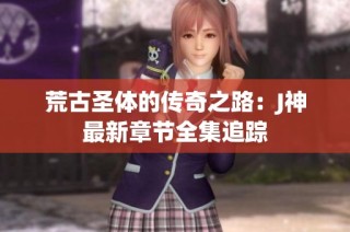 荒古圣体的传奇之路：J神最新章节全集追踪