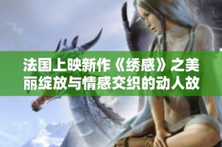 法国上映新作《绣感》之美丽绽放与情感交织的动人故事