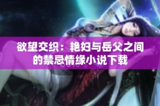 欲望交织：艳妇与岳父之间的禁忌情缘小说下载