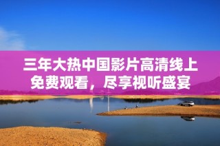 三年大热中国影片高清线上免费观看，尽享视听盛宴