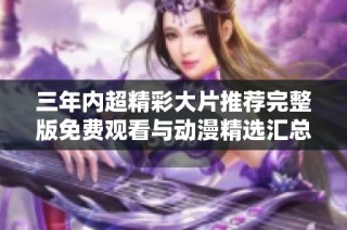 三年内超精彩大片推荐完整版免费观看与动漫精选汇总攻略