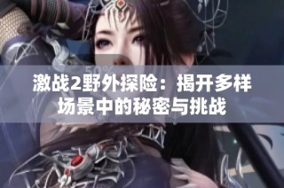 激战2野外探险：揭开多样场景中的秘密与挑战