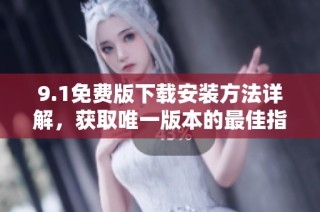 9.1免费版下载安装方法详解，获取唯一版本的最佳指南