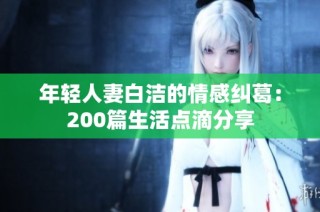年轻人妻白洁的情感纠葛：200篇生活点滴分享