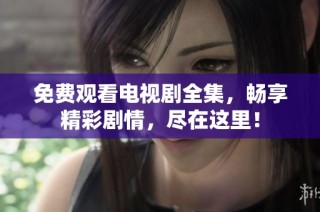 免费观看电视剧全集，畅享精彩剧情，尽在这里！