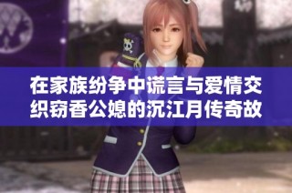 在家族纷争中谎言与爱情交织窃香公媳的沉江月传奇故事