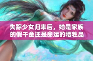 失踪少女归来后，她是家族的假千金还是命运的牺牲品