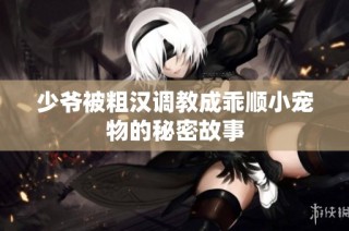 少爷被粗汉调教成乖顺小宠物的秘密故事