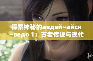 探索神秘的авдей~айск~ведо 1：古老传说与现代探险之旅
