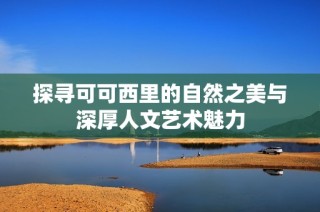 探寻可可西里的自然之美与深厚人文艺术魅力
