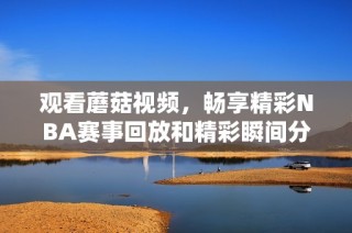 观看蘑菇视频，畅享精彩NBA赛事回放和精彩瞬间分享