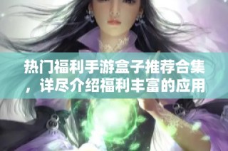 热门福利手游盒子推荐合集，详尽介绍福利丰富的应用选择