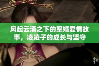 风起云涌之下的军婚爱情故事，凌凌子的成长与坚守