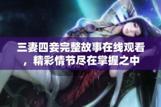 三妻四妾完整故事在线观看，精彩情节尽在掌握之中