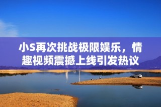 小S再次挑战极限娱乐，情趣视频震撼上线引发热议