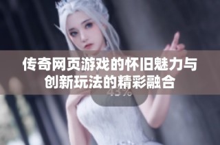 传奇网页游戏的怀旧魅力与创新玩法的精彩融合