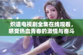 炽道电视剧全集在线观看，感受热血青春的激情与奋斗