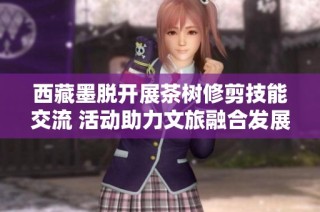 西藏墨脱开展茶树修剪技能交流 活动助力文旅融合发展新局面