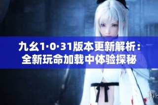 九幺1·0·31版本更新解析：全新玩命加载中体验探秘