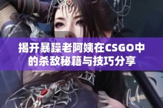 揭开暴躁老阿姨在CSGO中的杀敌秘籍与技巧分享