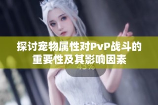 探讨宠物属性对PvP战斗的重要性及其影响因素