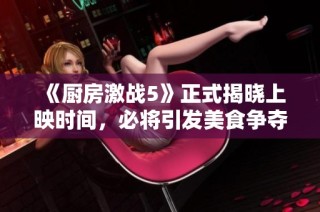 《厨房激战5》正式揭晓上映时间，必将引发美食争夺战！