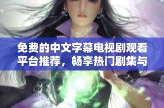 免费的中文字幕电视剧观看平台推荐，畅享热门剧集与经典影片