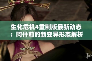 生化危机4重制版最新动态：阿什莉的新变异形态解析