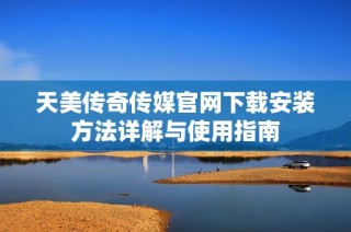 天美传奇传媒官网下载安装方法详解与使用指南