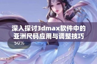 深入探讨3dmax软件中的亚洲尺码应用与调整技巧
