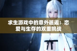 求生游戏中的意外邂逅：恋爱与生存的双重挑战