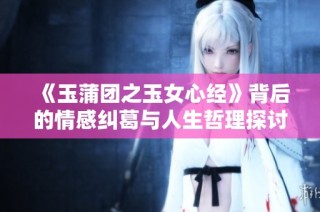 《玉蒲团之玉女心经》背后的情感纠葛与人生哲理探讨