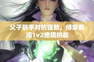 父子联手对抗强敌，傅家勇闯1v2绝境挑战