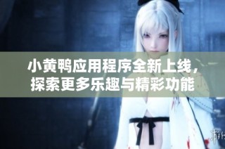 小黄鸭应用程序全新上线，探索更多乐趣与精彩功能