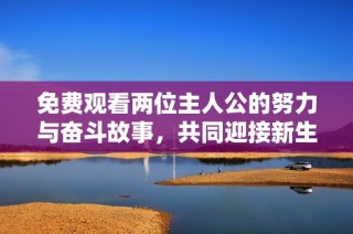免费观看两位主人公的努力与奋斗故事，共同迎接新生命的诞生