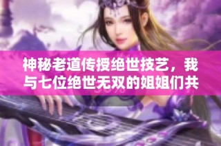 神秘老道传授绝世技艺，我与七位绝世无双的姐姐们共闯江湖