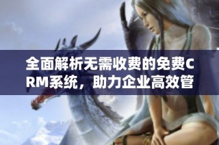 全面解析无需收费的免费CRM系统，助力企业高效管理客户资源