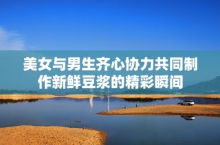 美女与男生齐心协力共同制作新鲜豆浆的精彩瞬间