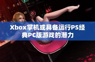 Xbox掌机或具备运行PS经典PC版游戏的潜力