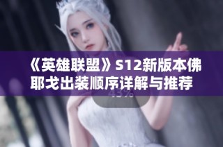 《英雄联盟》S12新版本佛耶戈出装顺序详解与推荐