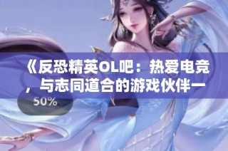 《反恐精英OL吧：热爱电竞，与志同道合的游戏伙伴一同探索》