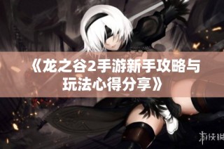 《龙之谷2手游新手攻略与玩法心得分享》