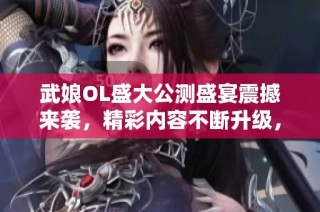 武娘OL盛大公测盛宴震撼来袭，精彩内容不断升级，热血冒险旅程即将开启