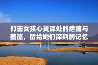 打击女孩心灵深处的疼痛与羞涩，留给她们深刻的记忆与成长