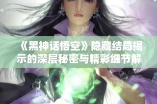 《黑神话悟空》隐藏结局揭示的深层秘密与精彩细节解析