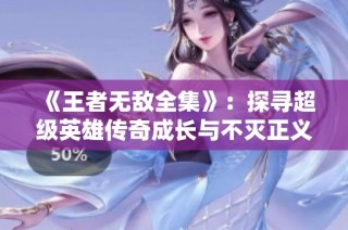 《王者无敌全集》：探寻超级英雄传奇成长与不灭正义之路