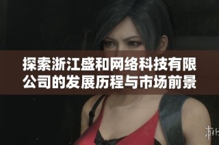 探索浙江盛和网络科技有限公司的发展历程与市场前景分析