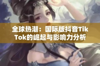 全球热潮：国际版抖音TikTok的崛起与影响力分析