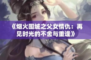《烟火围城之父女情仇：再见时光的不舍与重逢》