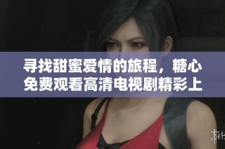 寻找甜蜜爱情的旅程，糖心免费观看高清电视剧精彩上线